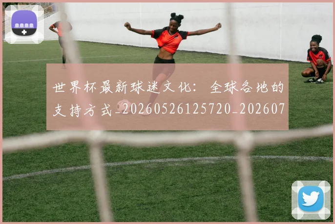 世界杯最新球迷文化：全球各地的支持方式_20260526125720_20260702174658