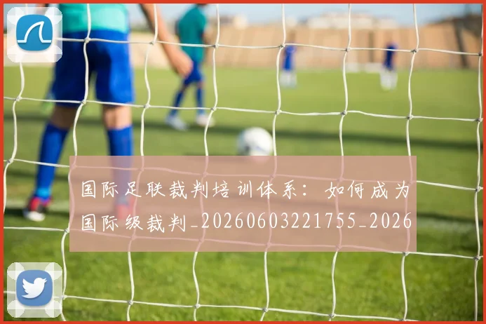 国际足联裁判培训体系：如何成为国际级裁判_20260603221755_20260703225145_20260719170757