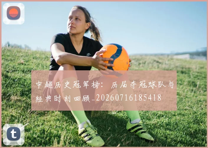中超历史冠军榜：历届夺冠球队与经典时刻回顾_20260716185418