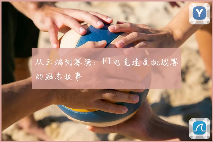 从云端到赛场,F1电竞速度挑战赛的励志故事