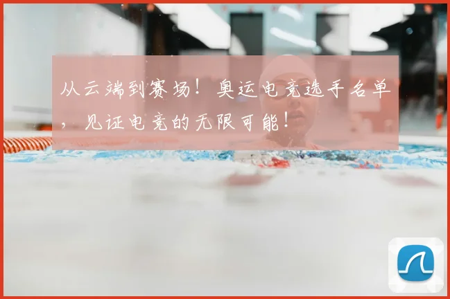 从云端到赛场!奥运电竞选手名单,见证电竞的无限可能!