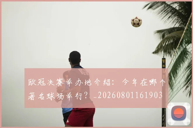 欧冠决赛举办地介绍:今年在哪个著名球场举行?_20260801161903