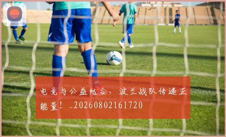 电竞与公益结合，波兰战队传递正能量！_20260802161720