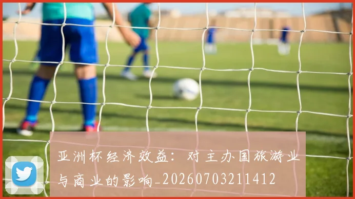 亚洲杯经济效益:对主办国旅游业与商业的影响_20260703211412