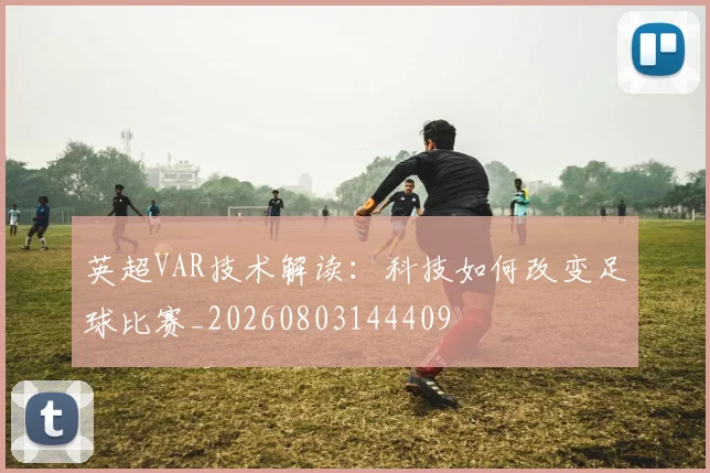 英超VAR技术解读:科技如何改变足球比赛_20260803144409