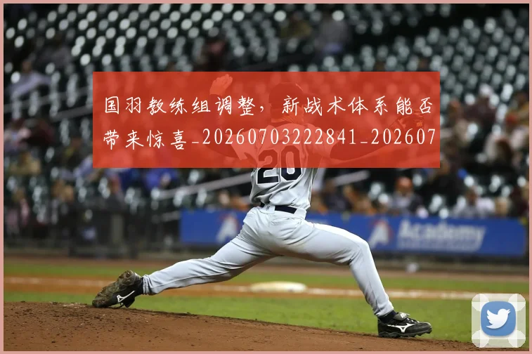 国羽教练组调整，新战术体系能否带来惊喜_20260703222841_20260719161219