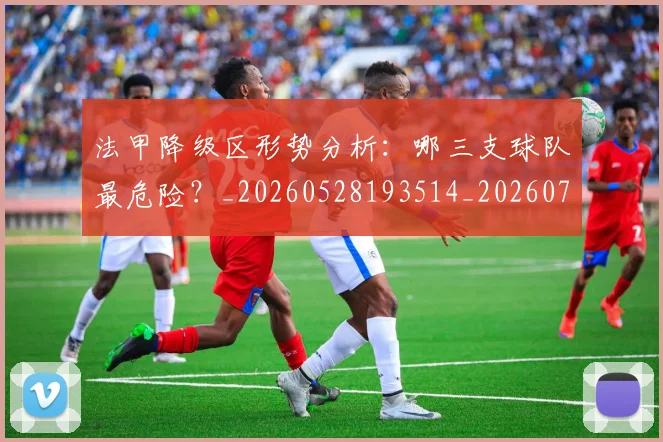 法甲降级区形势分析:哪三支球队最危险?_20260528193514_20260707154052_20260801173331