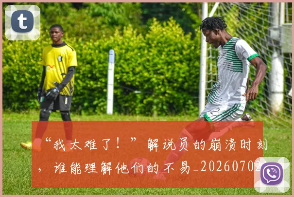 “我太难了！”解说员的崩溃时刻，谁能理解他们的不易_20260702172705