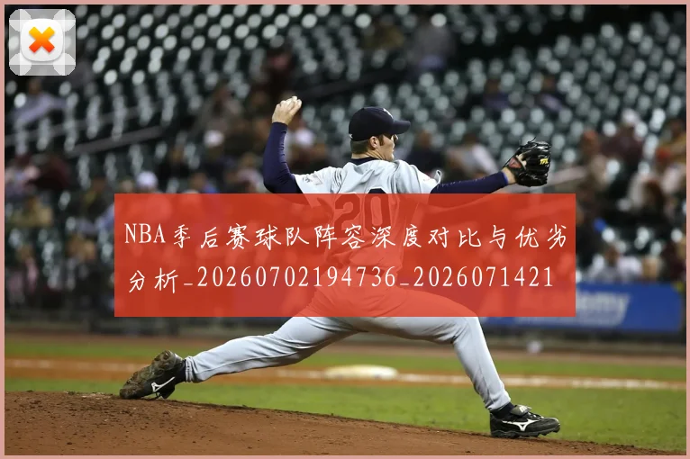 NBA季后赛球队阵容深度对比与优劣分析_20260702194736_20260714212344