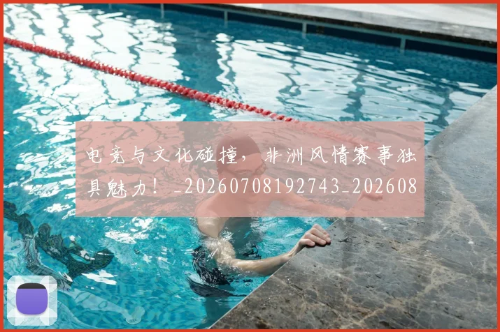 电竞与文化碰撞，非洲风情赛事独具魅力！_20260708192743_20260802161723