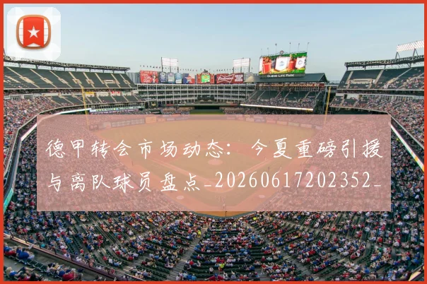 德甲转会市场动态：今夏重磅引援与离队球员盘点_20260617202352_20260704173724