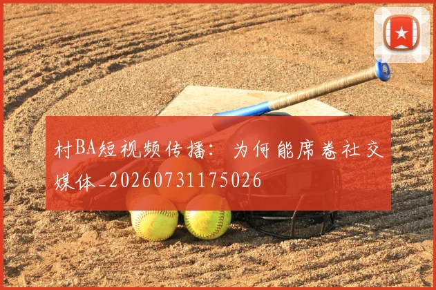 村BA短视频传播:为何能席卷社交媒体_20260731175026
