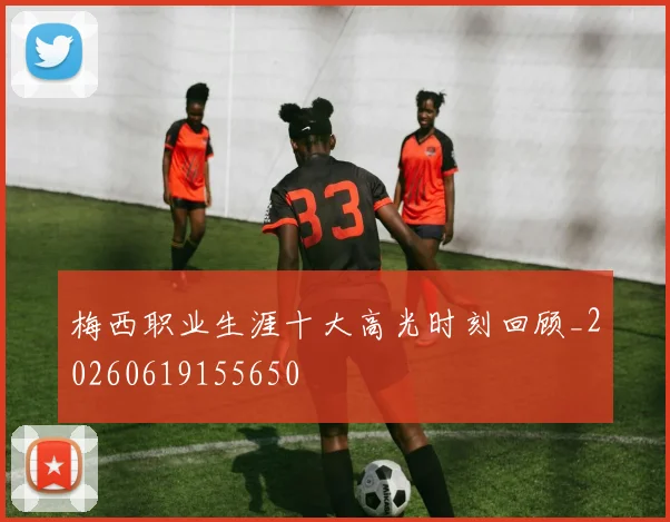 梅西职业生涯十大高光时刻回顾_20260619155650