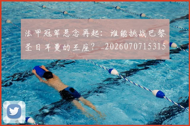 法甲冠军悬念再起：谁能挑战巴黎圣日耳曼的王座？_20260707153151