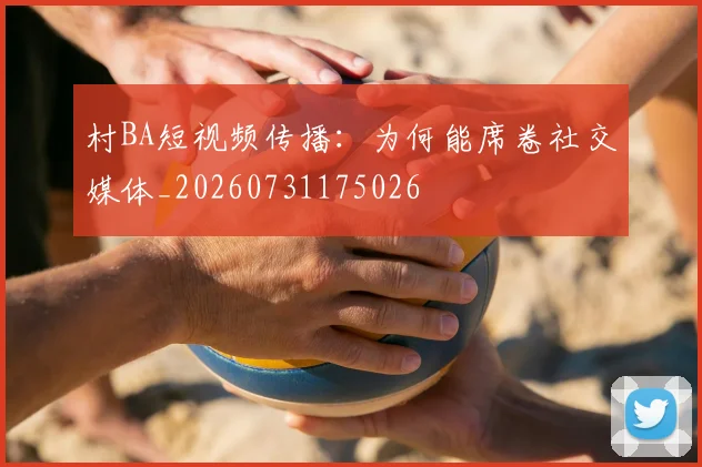 村BA短视频传播:为何能席卷社交媒体_20260731175026
