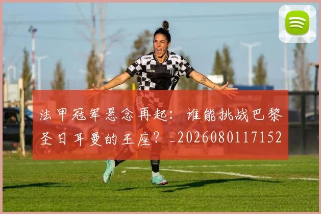 法甲冠军悬念再起：谁能挑战巴黎圣日耳曼的王座？_20260801171523