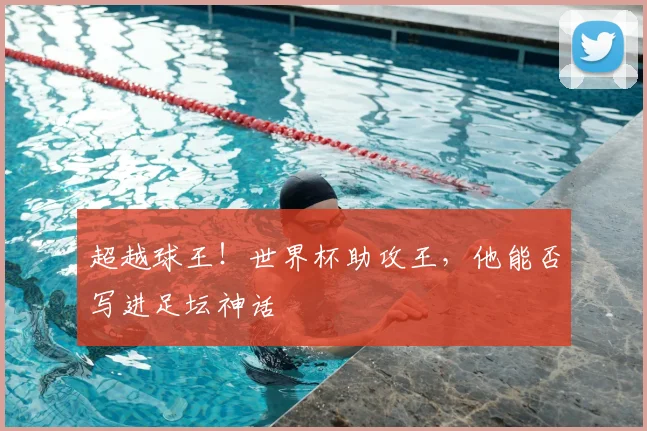 超越球王!世界杯助攻王,他能否写进足坛神话