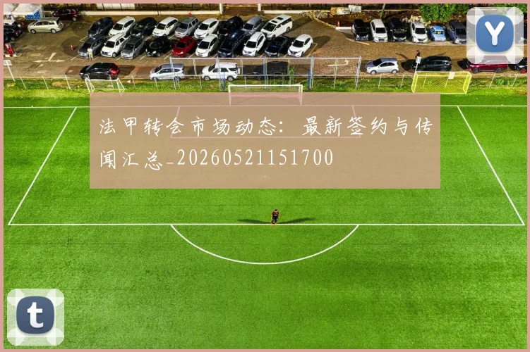 法甲转会市场动态：最新签约与传闻汇总_20260521151700