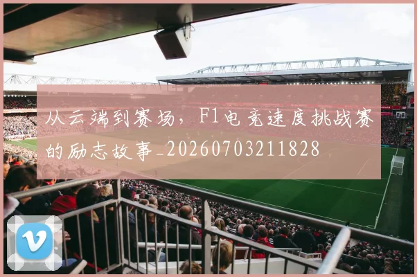 从云端到赛场,F1电竞速度挑战赛的励志故事_20260703211828