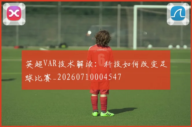 英超VAR技术解读:科技如何改变足球比赛_20260710004547