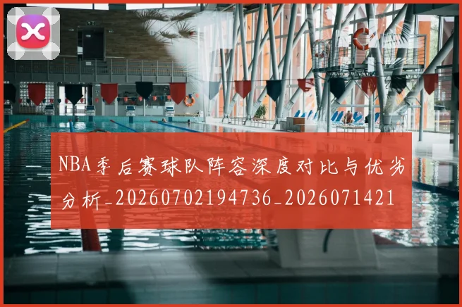 NBA季后赛球队阵容深度对比与优劣分析_20260702194736_20260714212344