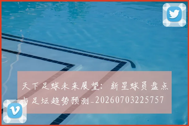 天下足球未来展望:新星球员盘点与足坛趋势预测_20260703225757
