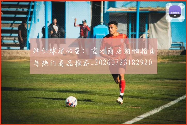 拜仁球迷必备：官方商店购物指南与热门商品推荐_20260723182920