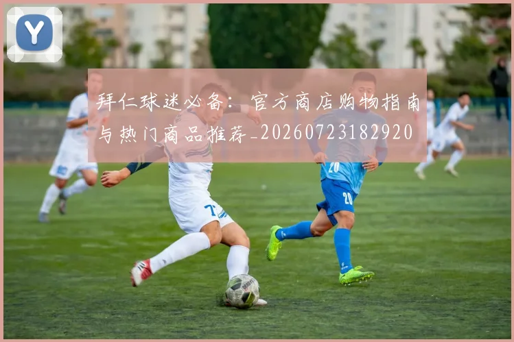 拜仁球迷必备:官方商店购物指南与热门商品推荐_20260723182920