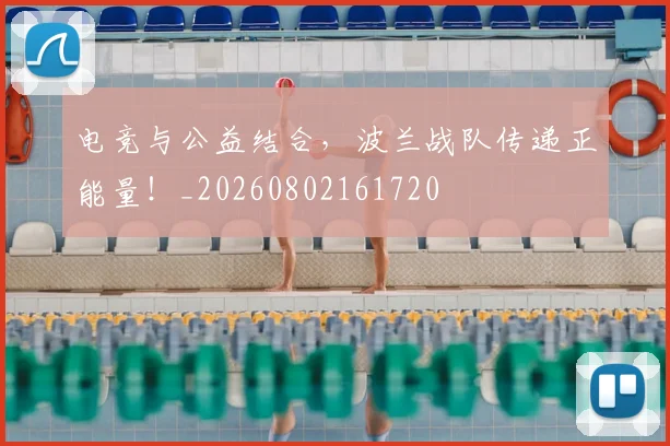 电竞与公益结合，波兰战队传递正能量！_20260802161720