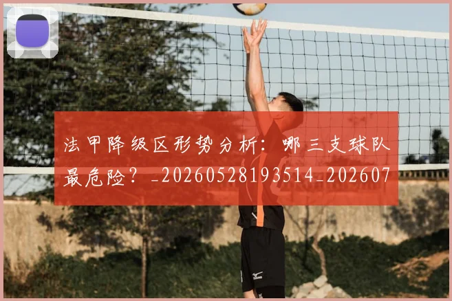 法甲降级区形势分析：哪三支球队最危险？_20260528193514_20260707154052_20260801173331