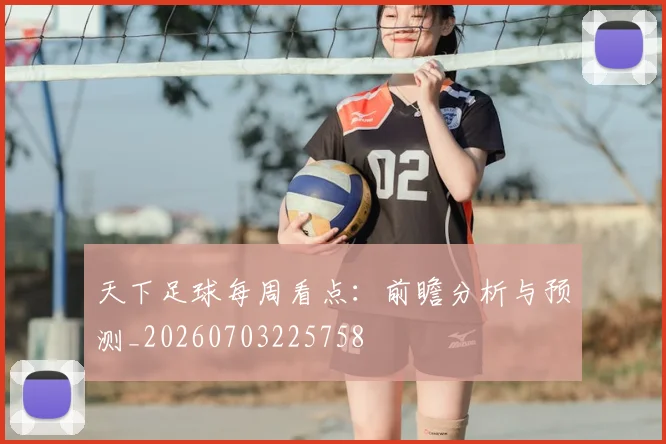 天下足球每周看点:前瞻分析与预测_20260703225758
