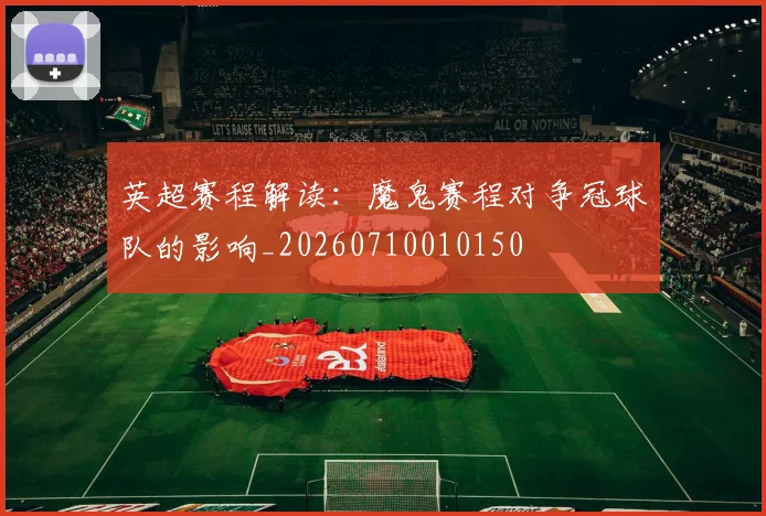 英超赛程解读:魔鬼赛程对争冠球队的影响_20260710010150