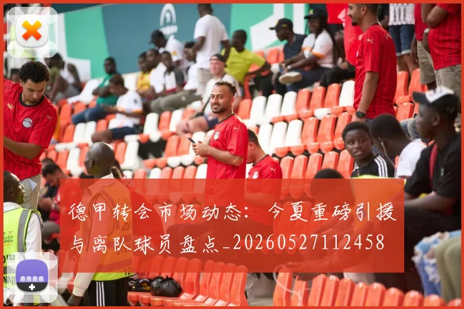 德甲转会市场动态：今夏重磅引援与离队球员盘点_20260527112458