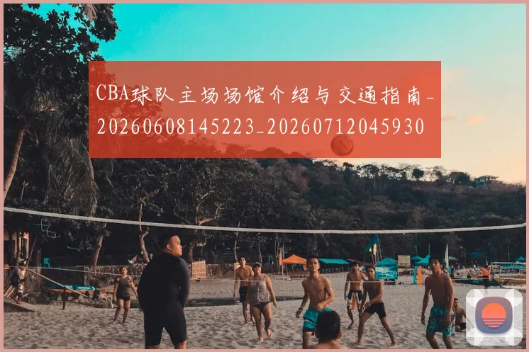 CBA球队主场场馆介绍与交通指南_20260608145223_20260712045930