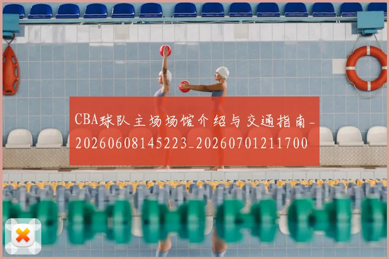 CBA球队主场场馆介绍与交通指南_20260608145223_20260701211700