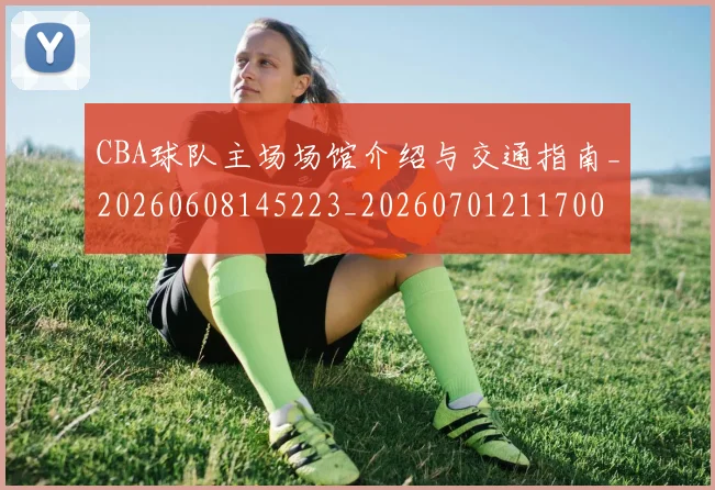 CBA球队主场场馆介绍与交通指南_20260608145223_20260701211700