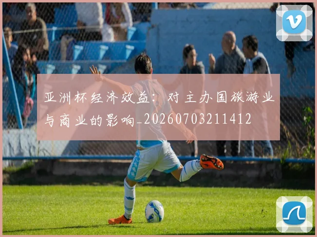 亚洲杯经济效益：对主办国旅游业与商业的影响_20260703211412