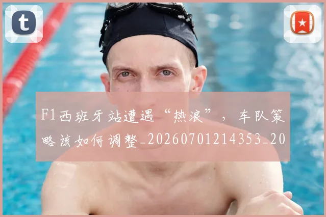 F1西班牙站遭遇“热浪”，车队策略该如何调整_20260701214353_20260713233732