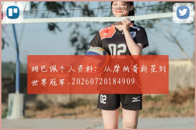 姆巴佩个人资料:从摩纳哥新星到世界冠军_20260720184909