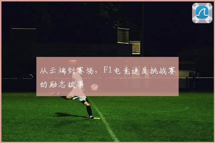 从云端到赛场,F1电竞速度挑战赛的励志故事