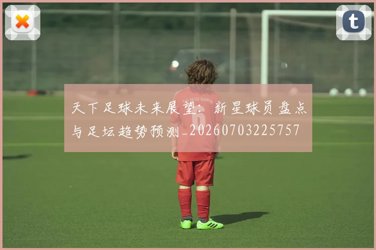 天下足球未来展望:新星球员盘点与足坛趋势预测_20260703225757