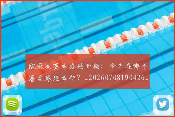 欧冠决赛举办地介绍:今年在哪个著名球场举行?_20260708190426_20260801161904