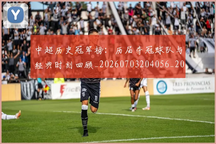 中超历史冠军榜:历届夺冠球队与经典时刻回顾_20260703204056_20260716185419