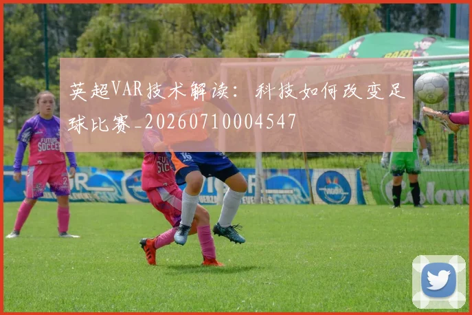 英超VAR技术解读:科技如何改变足球比赛_20260710004547