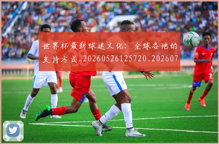 世界杯最新球迷文化:全球各地的支持方式_20260526125720_20260702174658