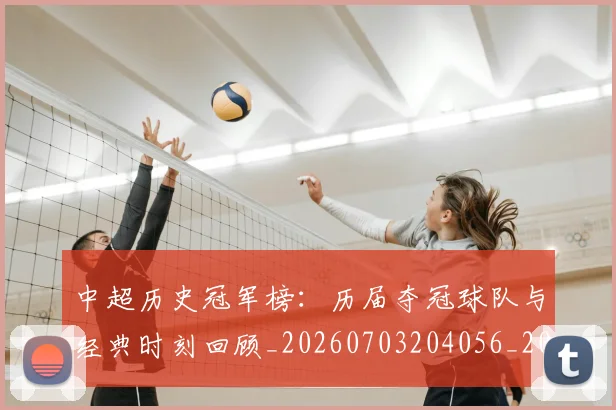 中超历史冠军榜：历届夺冠球队与经典时刻回顾_20260703204056_20260716185419