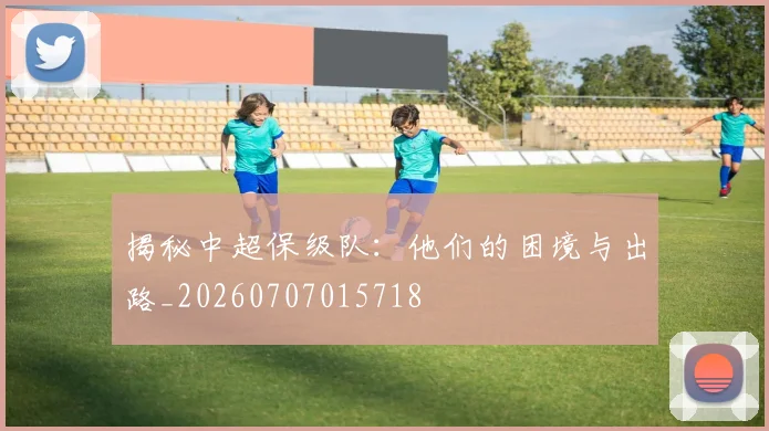 揭秘中超保级队:他们的困境与出路_20260707015718