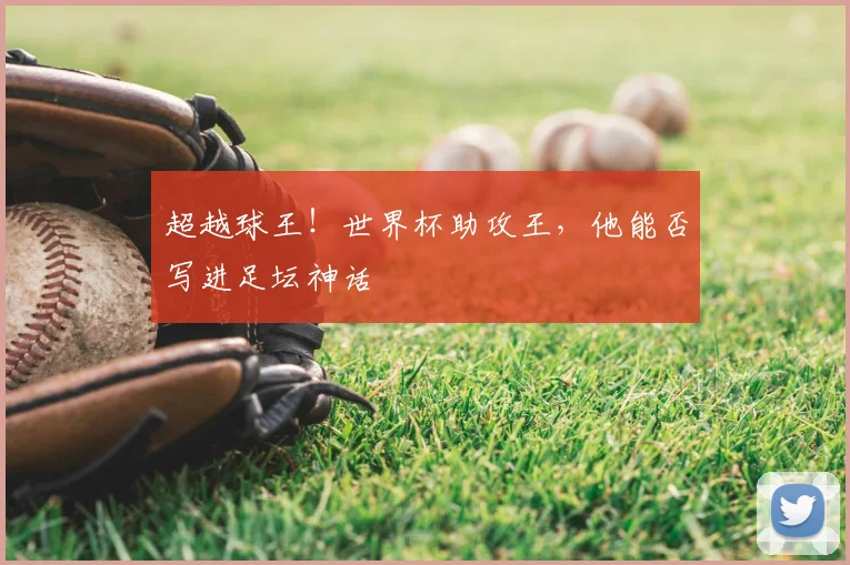 超越球王！世界杯助攻王，他能否写进足坛神话