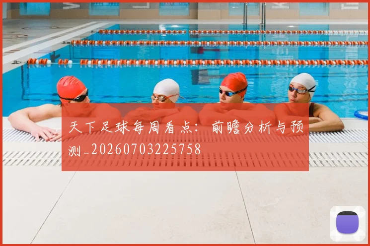 天下足球每周看点:前瞻分析与预测_20260703225758
