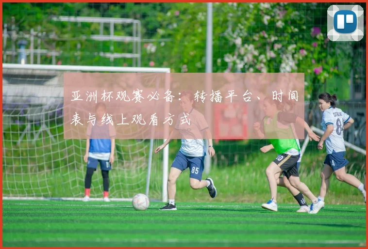 亚洲杯观赛必备:转播平台、时间表与线上观看方式
